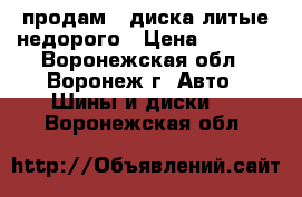 продам 4 диска литые недорого › Цена ­ 2 000 - Воронежская обл., Воронеж г. Авто » Шины и диски   . Воронежская обл.